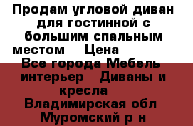 Продам угловой диван для гостинной с большим спальным местом  › Цена ­ 25 000 - Все города Мебель, интерьер » Диваны и кресла   . Владимирская обл.,Муромский р-н